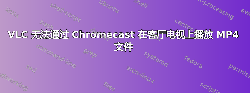 VLC 无法通过 Chromecast 在客厅电视上播放 MP4 文件