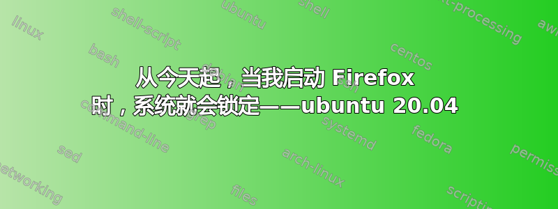 从今天起，当我启动 Firefox 时，系统就会锁定——ubuntu 20.04