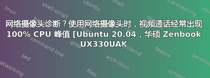 网络摄像头诊断？使用网络摄像头时，视频通话经常出现 100% CPU 峰值 [Ubuntu 20.04，华硕 Zenbook UX330UAK