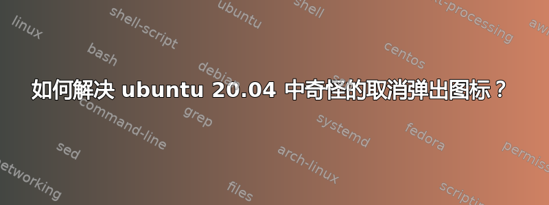 如何解决 ubuntu 20.04 中奇怪的取消弹出图标？