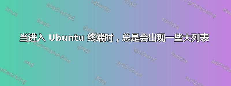 当进入 Ubuntu 终端时，总是会出现一些大列表