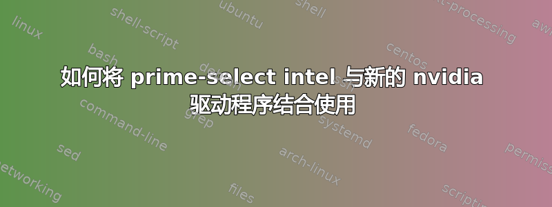 如何将 prime-select intel 与新的 nvidia 驱动程序结合使用