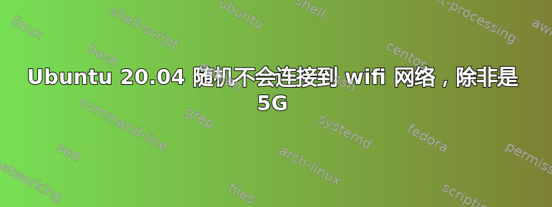 Ubuntu 20.04 随机不会连接到 wifi 网络，除非是 5G