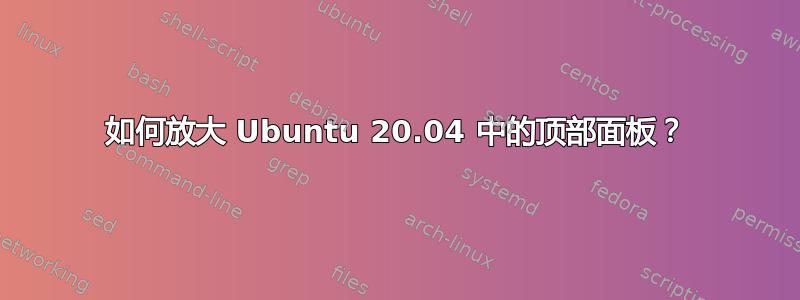 如何放大 Ubuntu 20.04 中的顶部面板？