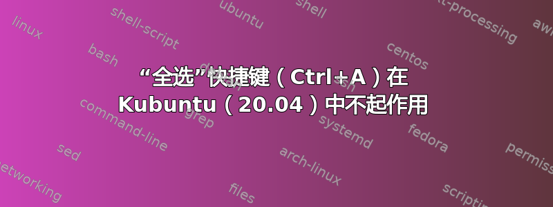 “全选”快捷键（Ctrl+A）在 Kubuntu（20.04）中不起作用