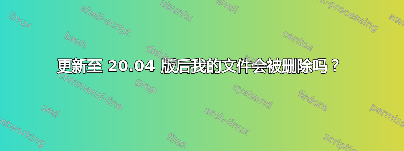 更新至 20.04 版后我的文件会被删除吗？