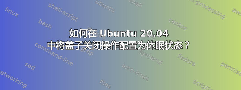 如何在 Ubuntu 20.04 中将盖子关闭操作配置为休眠状态？