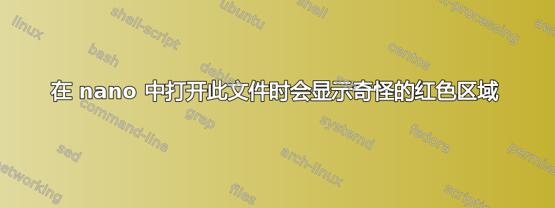 在 nano 中打开此文件时会显示奇怪的红色区域