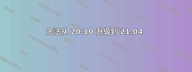 无法从 20.10 升级到 21.04