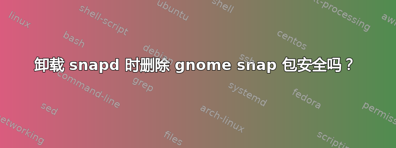 卸载 snapd 时删除 gnome snap 包安全吗？