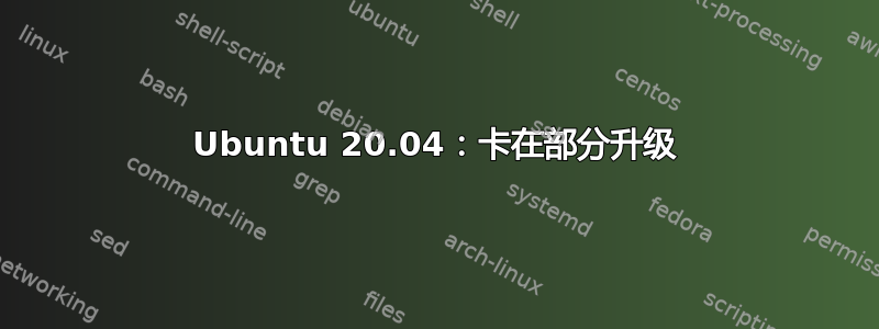 Ubuntu 20.04：卡在部分升级