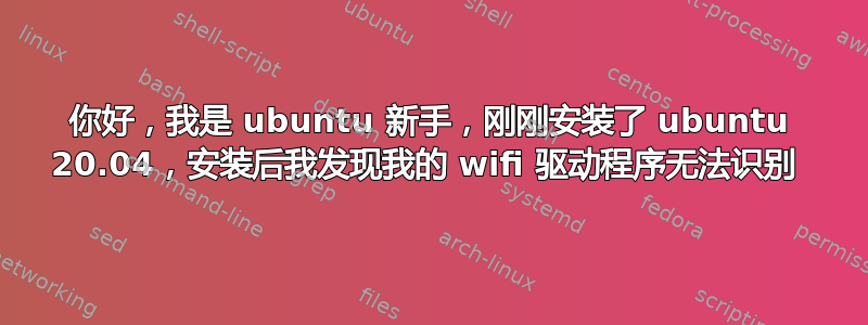 你好，我是 ubuntu 新手，刚刚安装了 ubuntu 20.04，安装后我发现我的 wifi 驱动程序无法识别 