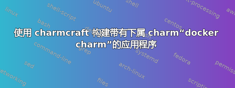 使用 charmcraft 构建带有下属 charm“docker charm”的应用程序