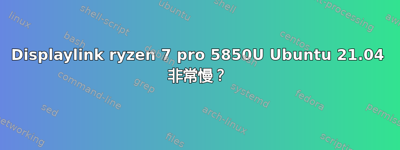 Displaylink ryzen 7 pro 5850U Ubuntu 21.04 非常慢？