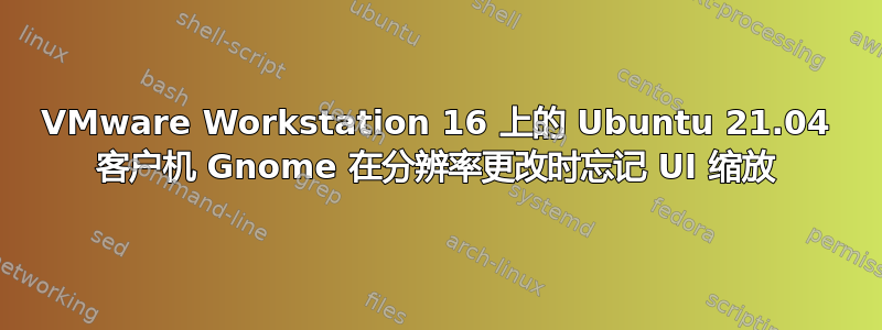 VMware Workstation 16 上的 Ubuntu 21.04 客户机 Gnome 在分辨率更改时忘记 UI 缩放