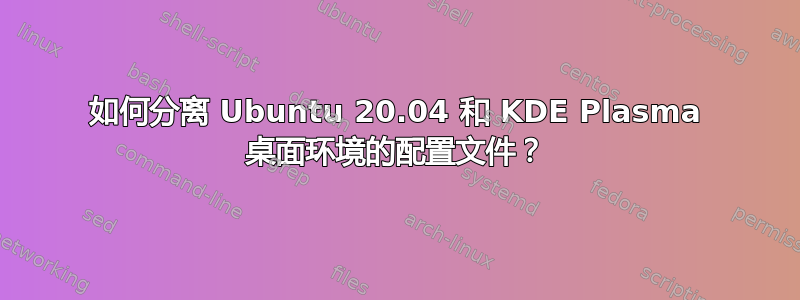 如何分离 Ubuntu 20.04 和 KDE Plasma 桌面环境的配置文件？