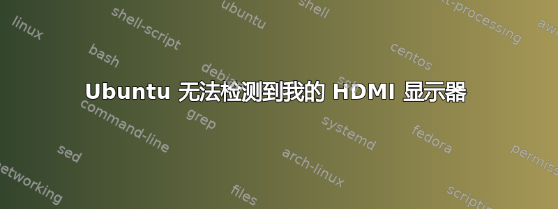 Ubuntu 无法检测到我的 HDMI 显示器