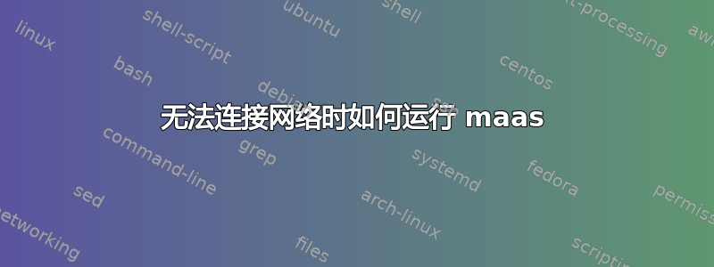 无法连接网络时如何运行 maas