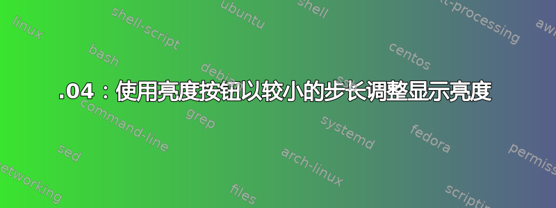 20.04：使用亮度按钮以较小的步长调整显示亮度