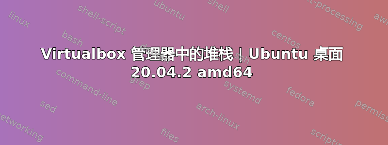 Virtualbox 管理器中的堆栈 | Ubuntu 桌面 20.04.2 amd64