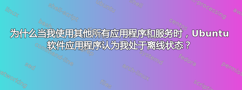 为什么当我使用其他所有应用程序和服务时，Ubuntu 软件应用程序认为我处于离线状态？