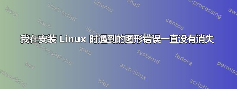 我在安装 Linux 时遇到的图形错误一直没有消失