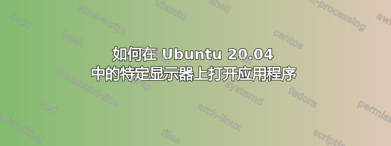 如何在 Ubuntu 20.04 中的特定显示器上打开应用程序