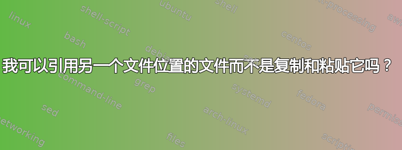 我可以引用另一个文件位置的文件而不是复制和粘贴它吗？