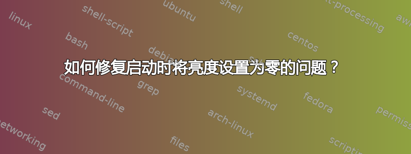 如何修复启动时将亮度设置为零的问题？