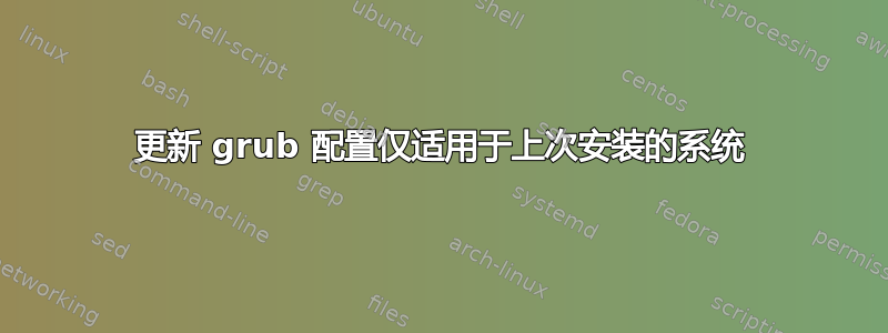 更新 grub 配置仅适用于上次安装的系统