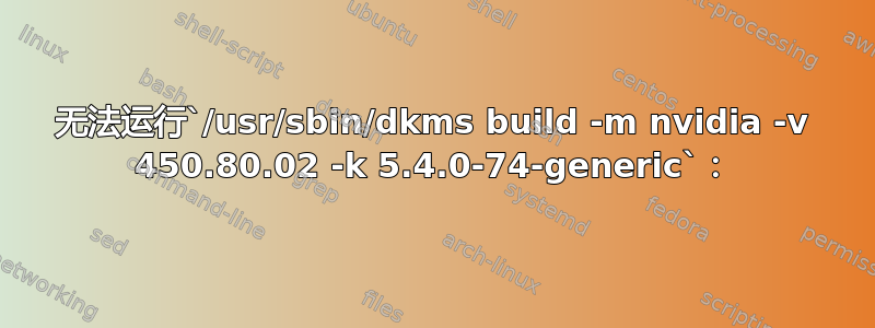 无法运行`/usr/sbin/dkms build -m nvidia -v 450.80.02 -k 5.4.0-74-generic`：