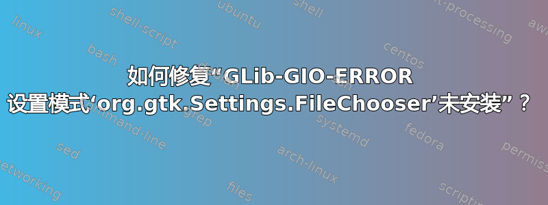 如何修复“GLib-GIO-ERROR 设置模式‘org.gtk.Settings.FileChooser’未安装”？