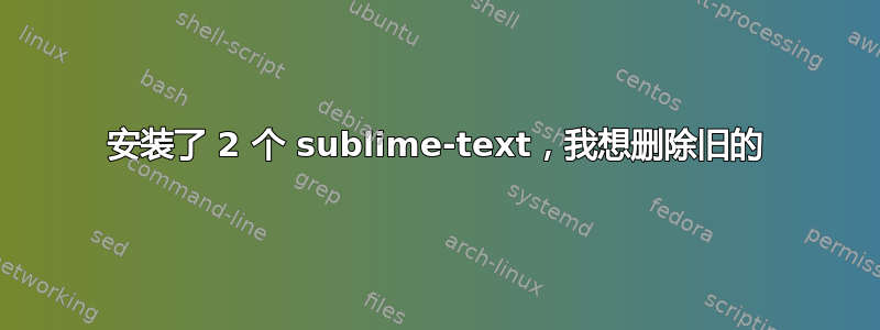 安装了 2 个 sublime-text，我想删除旧的