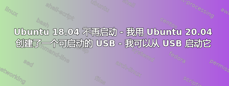 Ubuntu 18.04 不再启动 - 我用 Ubuntu 20.04 创建了一个可启动的 USB - 我可以从 USB 启动它