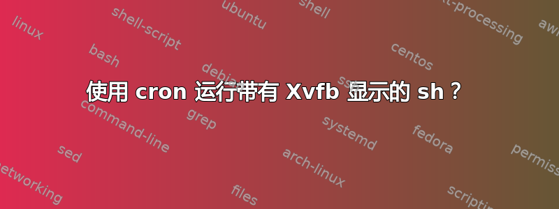 使用 cron 运行带有 Xvfb 显示的 sh？