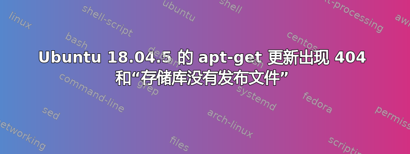 Ubuntu 18.04.5 的 apt-get 更新出现 404 和“存储库没有发布文件”