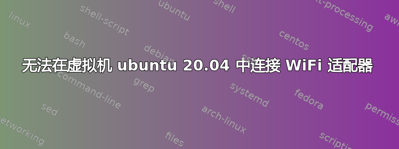 无法在虚拟机 ubuntu 20.04 中连接 WiFi 适配器