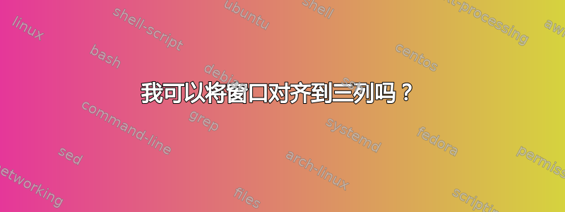 我可以将窗口对齐到三列吗？