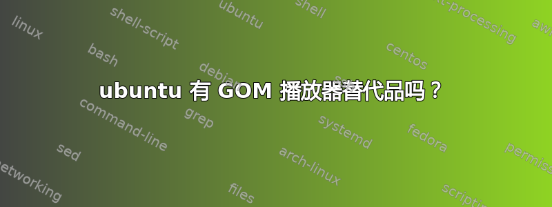 ubuntu 有 GOM 播放器替代品吗？