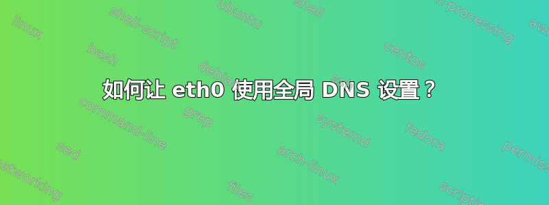 如何让 eth0 使用全局 DNS 设置？