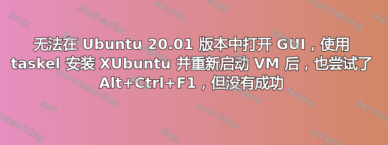 无法在 Ubuntu 20.01 版本中打开 GUI，使用 taskel 安装 XUbuntu 并重新启动 VM 后，也尝试了 Alt+Ctrl+F1，但没有成功