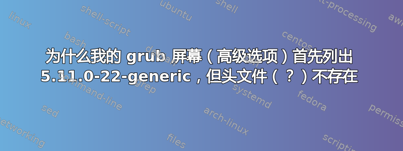 为什么我的 grub 屏幕（高级选项）首先列出 5.11.0-22-generic，但头文件（？）不存在