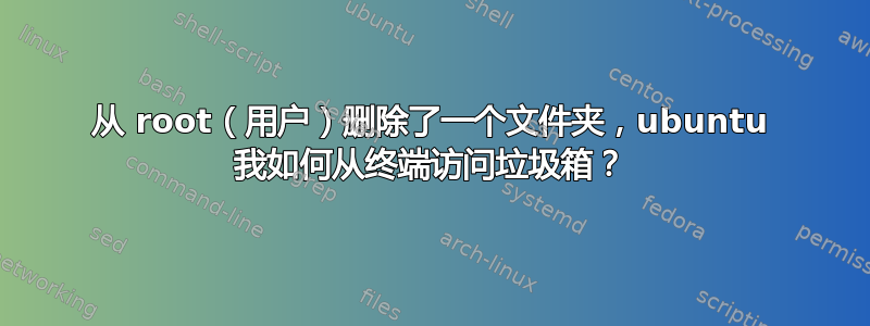 从 root（用户）删除了一个文件夹，ubuntu 我如何从终端访问垃圾箱？