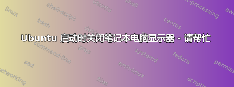 Ubuntu 启动时关闭笔记本电脑显示器 - 请帮忙