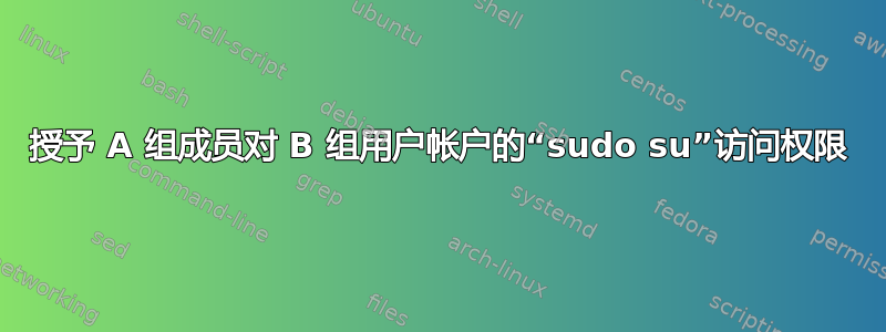 授予 A 组成员对 B 组用户帐户的“sudo su”访问权限