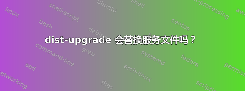 dist-upgrade 会替换服务文件吗？