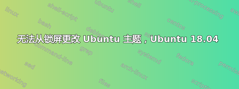 无法从锁屏更改 Ubuntu 主题，Ubuntu 18.04