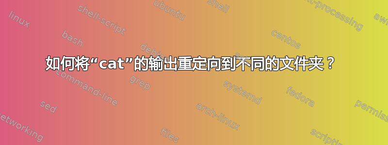 如何将“cat”的输出重定向到不同的文件夹？