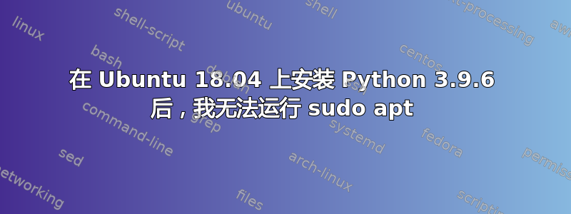 在 Ubuntu 18.04 上安装 Python 3.9.6 后，我无法运行 sudo apt