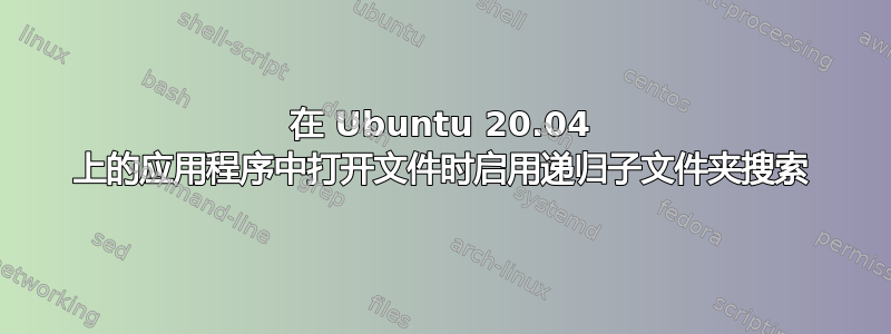 在 Ubuntu 20.04 上的应用程序中打开文件时启用递归子文件夹搜索